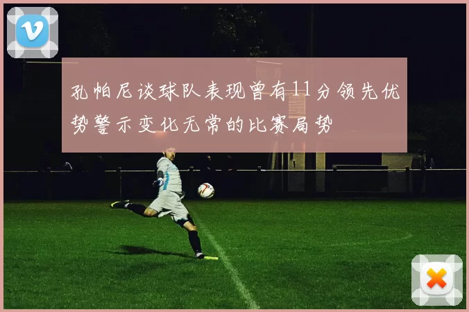 孔帕尼谈球队表现曾有11分领先优势警示变化无常的比赛局势